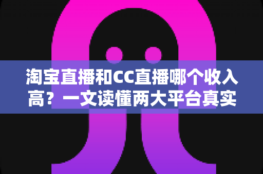 淘宝直播和CC直播哪个收入高?一文读懂两大平台真实收益与选择策略 淘宝直播和CC直播哪个收入高?一文读懂两大平台真实收益与选择策略