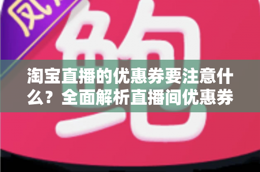 淘宝直播的优惠券要注意什么?全面解析直播间优惠券设置技巧与避坑指南 淘宝直播的优惠券要注意什么?全面解析直播间优惠券设置技巧与避坑指南