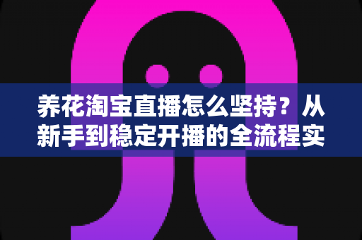 养花淘宝直播怎么坚持?从新手到稳定开播的全流程实战指南 养花淘宝直播怎么坚持?从新手到稳定开播的全流程实战指南