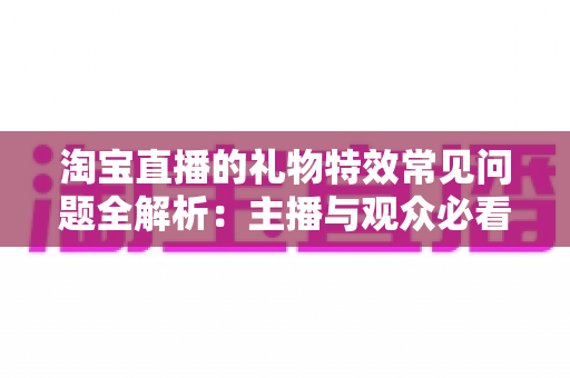 淘宝直播的礼物特效常见问题全解析：主播与观众必看的实用指南