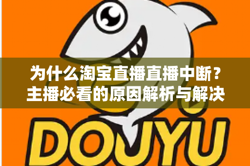 为什么淘宝直播直播中断?主播必看的原因解析与解决方案全攻略 为什么淘宝直播直播中断?主播必看的原因解析与解决方案全攻略