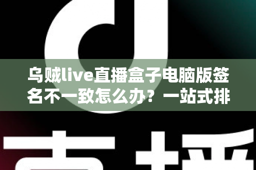 乌贼live直播盒子电脑版签名不一致怎么办？一站式排查指南与实用解决技巧