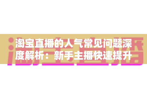 淘宝直播的人气常见问题深度解析:新手主播快速提升直播间热度的实用指南 淘宝直播的人气常见问题深度解析:新手主播快速提升直播间热度的实用指南