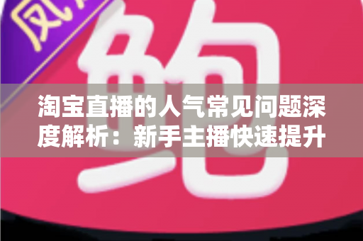 淘宝直播的人气常见问题深度解析:新手主播快速提升直播间热度的实用指南 淘宝直播的人气常见问题深度解析:新手主播快速提升直播间热度的实用指南