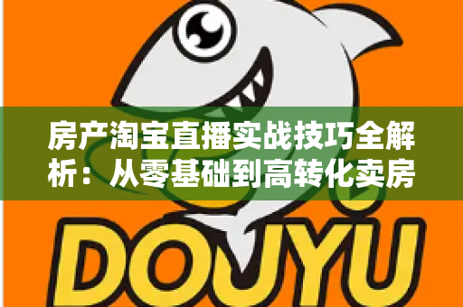 房产淘宝直播实战技巧全解析:从零基础到高转化卖房直播的完整运营指南 房产淘宝直播实战技巧全解析:从零基础到高转化卖房直播的完整运营指南