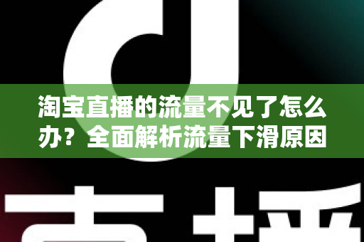 淘宝直播的流量不见了怎么办？全面解析流量下滑原因与高效恢复策略，助你快速重获直播间人气与转化