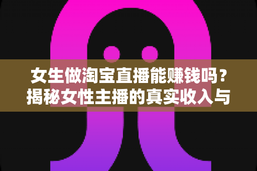 女生做淘宝直播能赚钱吗?揭秘女性主播的真实收入与入行全攻略 女生做淘宝直播能赚钱吗?揭秘女性主播的真实收入与入行全攻略