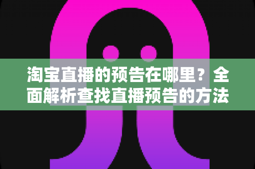 淘宝直播的预告在哪里？全面解析查找直播预告的方法与技巧，助你不错过每一场心仪好物直播