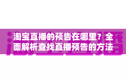 淘宝直播的预告在哪里？全面解析查找直播预告的方法与技巧，助你不错过每一场心仪好物直播
