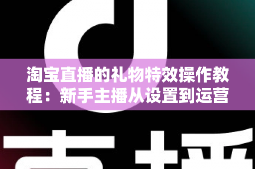 淘宝直播的礼物特效操作教程:新手主播从设置到运营的完整实战指南 淘宝直播的礼物特效操作教程:新手主播从设置到运营的完整实战指南