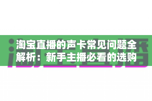 淘宝直播的声卡常见问题全解析：新手主播必看的选购与排障实用指南