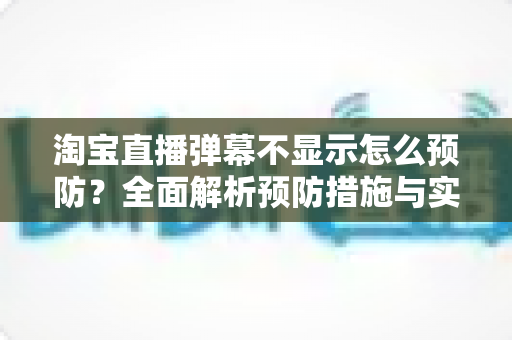 淘宝直播弹幕不显示怎么预防？全面解析预防措施与实用技巧，让直播间互动永不掉线