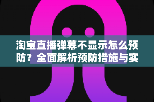 淘宝直播弹幕不显示怎么预防？全面解析预防措施与实用技巧，让直播间互动永不掉线