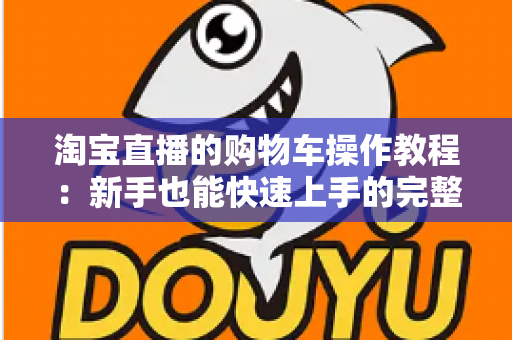 淘宝直播的购物车操作教程：新手也能快速上手的完整购物指南