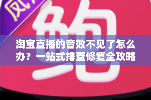 淘宝直播的音效不见了怎么办？一站式排查修复全攻略，快速找回直播声音