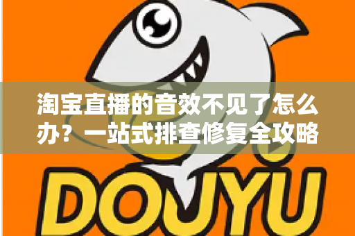 淘宝直播的音效不见了怎么办？一站式排查修复全攻略，快速找回直播声音