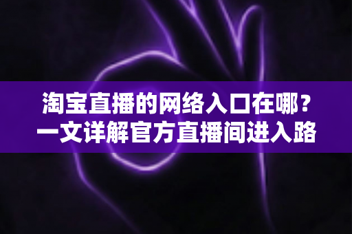 淘宝直播的网络入口在哪?一文详解官方直播间进入路径与使用技巧,帮你秒变直播购物达人 淘宝直播的网络入口在哪?一文详解官方直播间进入路径与使用技巧,帮你秒变直播购物达人