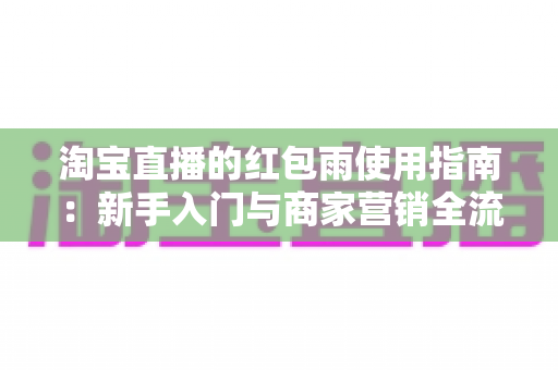 淘宝直播的红包雨使用指南:新手入门与商家营销全流程解析 淘宝直播的红包雨使用指南:新手入门与商家营销全流程解析
