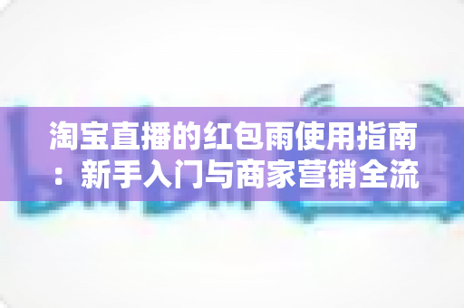 淘宝直播的红包雨使用指南:新手入门与商家营销全流程解析 淘宝直播的红包雨使用指南:新手入门与商家营销全流程解析