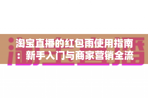 淘宝直播的红包雨使用指南:新手入门与商家营销全流程解析 淘宝直播的红包雨使用指南:新手入门与商家营销全流程解析