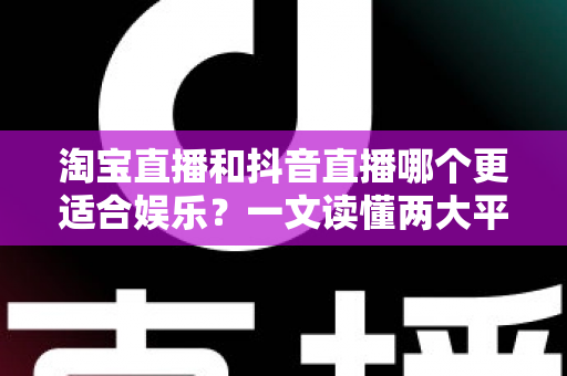 淘宝直播和抖音直播哪个更适合娱乐?一文读懂两大平台的娱乐生态与选择指南 淘宝直播和抖音直播哪个更适合娱乐?一文读懂两大平台的娱乐生态与选择指南