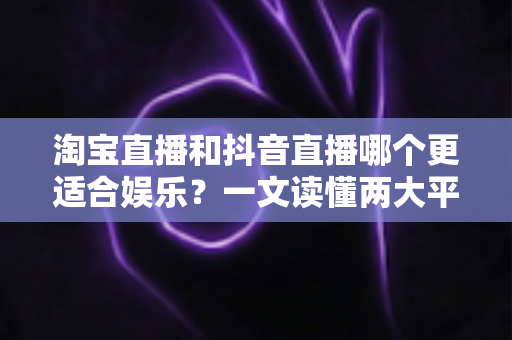 淘宝直播和抖音直播哪个更适合娱乐?一文读懂两大平台的娱乐生态与选择指南 淘宝直播和抖音直播哪个更适合娱乐?一文读懂两大平台的娱乐生态与选择指南