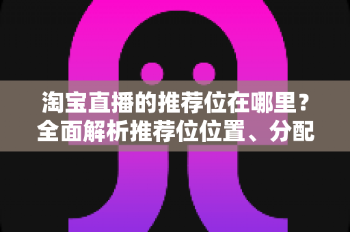 淘宝直播的推荐位在哪里?全面解析推荐位位置、分配规则与获取技巧 淘宝直播的推荐位在哪里?全面解析推荐位位置、分配规则与获取技巧