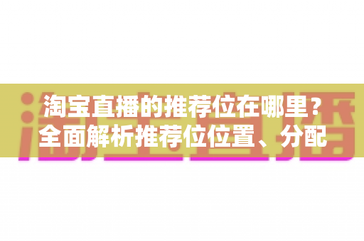 淘宝直播的推荐位在哪里?全面解析推荐位位置、分配规则与获取技巧 淘宝直播的推荐位在哪里?全面解析推荐位位置、分配规则与获取技巧