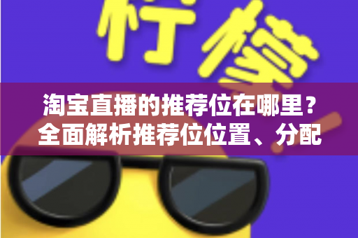 淘宝直播的推荐位在哪里?全面解析推荐位位置、分配规则与获取技巧 淘宝直播的推荐位在哪里?全面解析推荐位位置、分配规则与获取技巧