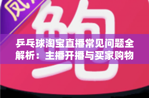 乒乓球淘宝直播常见问题全解析:主播开播与买家购物避坑一站式指南 乒乓球淘宝直播常见问题全解析:主播开播与买家购物避坑一站式指南