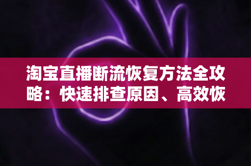 淘宝直播断流恢复方法全攻略:快速排查原因、高效恢复直播与实用预防技巧 淘宝直播断流恢复方法全攻略:快速排查原因、高效恢复直播与实用预防技巧