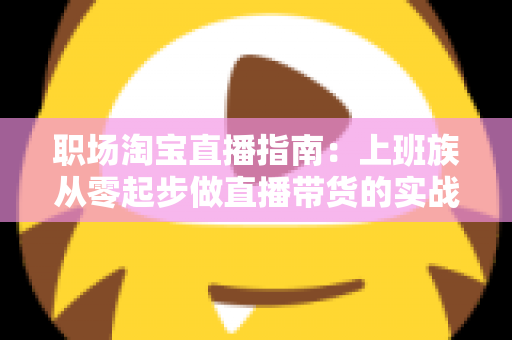 职场淘宝直播指南：上班族从零起步做直播带货的实战进阶手册