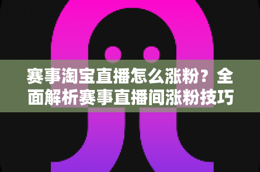赛事淘宝直播怎么涨粉?全面解析赛事直播间涨粉技巧,快速提升人气与转化 赛事淘宝直播怎么涨粉?全面解析赛事直播间涨粉技巧,快速提升人气与转化