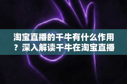 淘宝直播的千牛有什么作用?深入解读千牛在淘宝直播运营中的核心价值与实用功能 淘宝直播的千牛有什么作用?深入解读千牛在淘宝直播运营中的核心价值与实用功能
