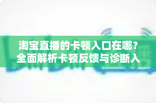 淘宝直播的卡顿入口在哪？全面解析卡顿反馈与诊断入口位置，助你轻松解决直播卡顿难题