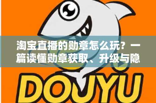 淘宝直播的勋章怎么玩?一篇读懂勋章获取、升级与隐藏福利的完整攻略 淘宝直播的勋章怎么玩?一篇读懂勋章获取、升级与隐藏福利的完整攻略