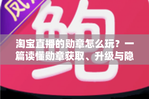 淘宝直播的勋章怎么玩?一篇读懂勋章获取、升级与隐藏福利的完整攻略 淘宝直播的勋章怎么玩?一篇读懂勋章获取、升级与隐藏福利的完整攻略