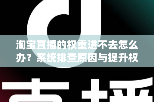 淘宝直播的权重进不去怎么办？系统排查原因与提升权重的完整实操指南