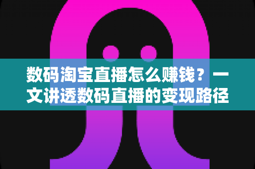 数码淘宝直播怎么赚钱?一文讲透数码直播的变现路径、起步步骤与实战盈利技巧 数码淘宝直播怎么赚钱?一文讲透数码直播的变现路径、起步步骤与实战盈利技巧