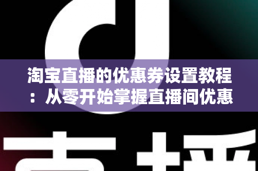 淘宝直播的优惠券设置教程:从零开始掌握直播间优惠券创建与高转化运营的完整指南 淘宝直播的优惠券设置教程:从零开始掌握直播间优惠券创建与高转化运营的完整指南