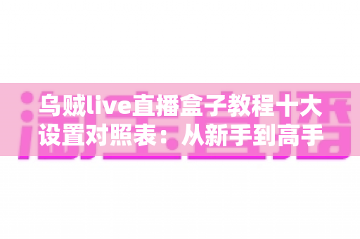 乌贼live直播盒子教程十大设置对照表:从新手到高手的直播推流参数优化全攻略 乌贼live直播盒子教程十大设置对照表:从新手到高手的直播推流参数优化全攻略