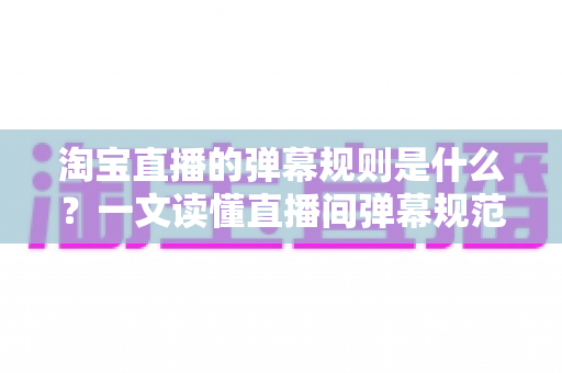 淘宝直播的弹幕规则是什么?一文读懂直播间弹幕规范与互动技巧 淘宝直播的弹幕规则是什么?一文读懂直播间弹幕规范与互动技巧