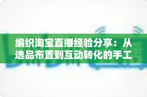 编织淘宝直播经验分享：从选品布置到互动转化的手工编织直播间实战全攻略