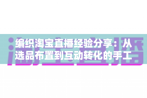 编织淘宝直播经验分享：从选品布置到互动转化的手工编织直播间实战全攻略