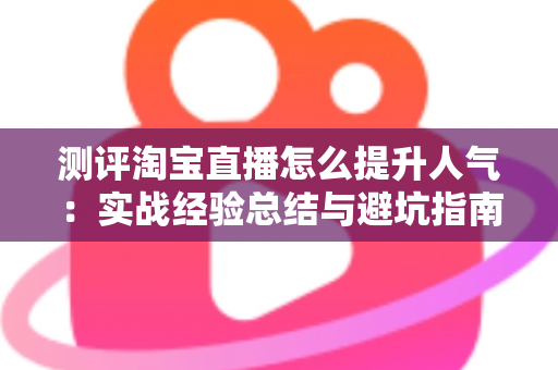 测评淘宝直播怎么提升人气：实战经验总结与避坑指南，帮你快速涨粉引流