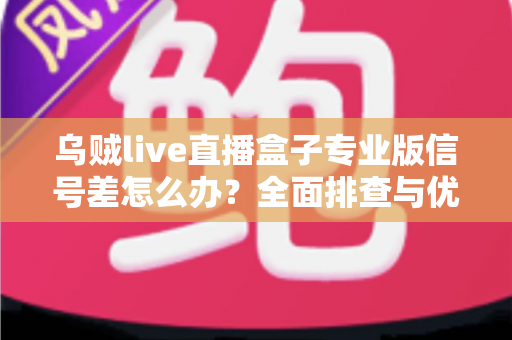 乌贼live直播盒子专业版信号差怎么办?全面排查与优化指南,助你告别卡顿烦恼 乌贼live直播盒子专业版信号差怎么办?全面排查与优化指南,助你告别卡顿烦恼