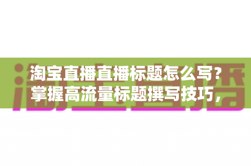 淘宝直播直播标题怎么写?掌握高流量标题撰写技巧,让你的直播间人气倍增 淘宝直播直播标题怎么写?掌握高流量标题撰写技巧,让你的直播间人气倍增
