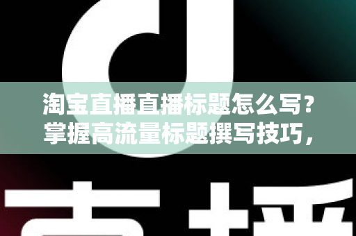 淘宝直播直播标题怎么写?掌握高流量标题撰写技巧,让你的直播间人气倍增 淘宝直播直播标题怎么写?掌握高流量标题撰写技巧,让你的直播间人气倍增