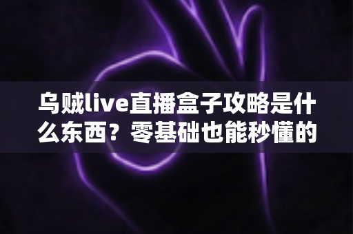 乌贼live直播盒子攻略是什么东西？零基础也能秒懂的直播盒子玩法全解析