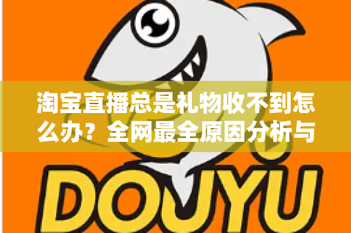 淘宝直播总是礼物收不到怎么办？全网最全原因分析与实用解决方案指南